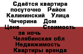 Сдаётся квартира посуточно › Район ­ Калининский › Улица ­ Чичерина › Дом ­ 43 › Цена ­ 1 300 › Стоимость за ночь ­ 1 300 - Челябинская обл. Недвижимость » Квартиры аренда посуточно   . Челябинская обл.